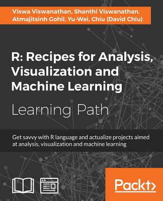 R Recipes for Analysis, Visualization and Machine Learning: Recipes for Analysis, Visualization and Machine Learning: Explore recipes to build projects for data analysis, visualization, and machine learning with R - Viswanathan, Viswa, and Viswanathan, Shanthi, and Gohil, Atmajitsinh