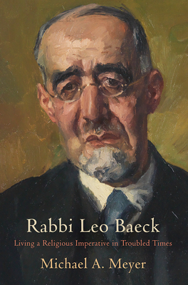 Rabbi Leo Baeck: Living a Religious Imperative in Troubled Times - Meyer, Michael A, Professor