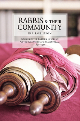 Rabbis and Their Community: Studies in the Eastern European Orthodox Rabbinate in Montreal, 1896-1930 - Robinson, Ira