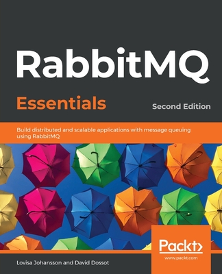 RabbitMQ Essentials: Build distributed and scalable applications with message queuing using RabbitMQ, 2nd Edition - Johansson, Lovisa, and Dossot, David