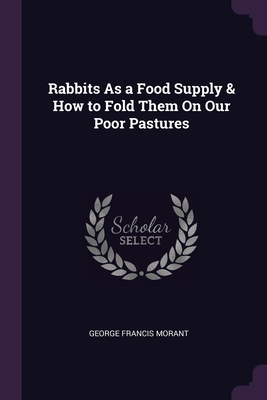Rabbits As a Food Supply & How to Fold Them On Our Poor Pastures - Morant, George Francis