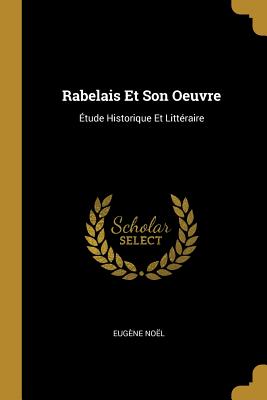 Rabelais Et Son Oeuvre: ?tude Historique Et Litt?raire - No?l, Eug?ne