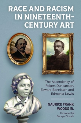 Race and Racism in Nineteenth-Century Art: The Ascendency of Robert Duncanson, Edward Bannister, and Edmonia Lewis - Woods, Naurice Frank, and Dimock, George (Foreword by)