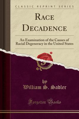 Race Decadence: An Examination of the Causes of Racial Degeneracy in the United States (Classic Reprint) - Sadler, William S