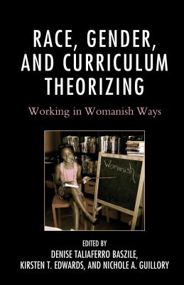 Race, Gender, and Curriculum Theorizing: Working in Womanish Ways - Baszile, Denise Taliaferro (Contributions by), and Edwards, Kirsten T. (Contributions by), and Guillory, Nichole A...