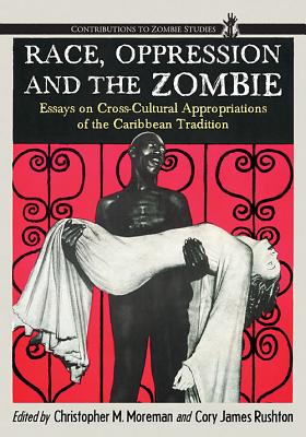 Race, Oppression and the Zombie: Essays on Cross-Cultural Appropriations of the Caribbean Tradition - Moreman, Christopher M (Editor), and Rushton, Cory James, PH.D. (Editor)