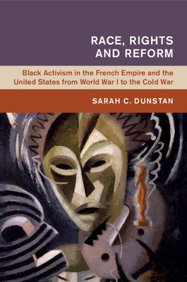 Race, Rights and Reform: Black Activism in the French Empire and the United States from World War I to the Cold War - Dunstan, Sarah C.