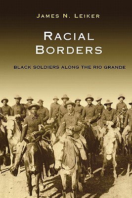 Racial Borders: Black Soldiers Along the Rio Grande - Leiker, James