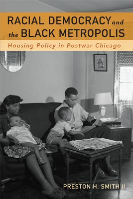 Racial Democracy and the Black Metropolis: Housing Policy in Postwar Chicago - Smith II, Preston H