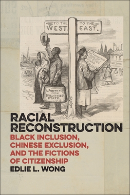 Racial Reconstruction: Black Inclusion, Chinese Exclusion, and the Fictions of Citizenship - Wong, Edlie L.