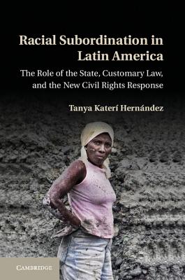 Racial Subordination in Latin America: The Role of the State, Customary Law, and the New Civil Rights Response - Hernaandez, Tanya Katerai, and Hernandez, Tanya Kateri, and Hern Ndez, Tanya Kater