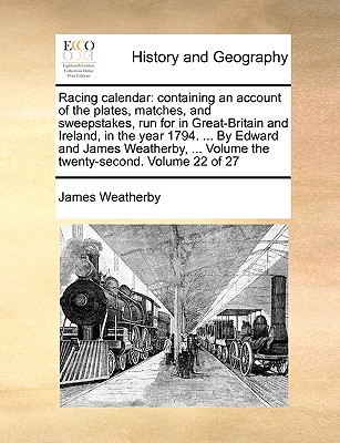 Racing calendar: containing an account of the plates, matches, and sweepstakes, run for in Great-Britain and Ireland, in the year 1794. ... By Edward and James Weatherby, ... Volume the twenty-second. Volume 22 of 27 - Weatherby, James