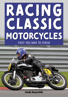 Racing Classic Motorcycles: First You Have to Finish - Reynolds, Andy