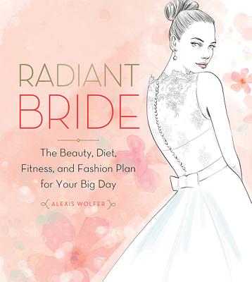 Radiant Bride: The Beauty, Diet, Fitness, and Fashion Plan for Your Big Day - Wolfer, Alexis