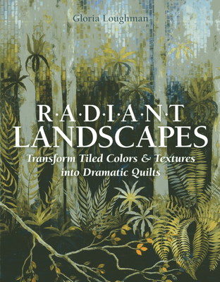 Radiant Landscapes: Transform Tiled Colors & Textures Into Dramatic Quilts - Loughman, Gloria