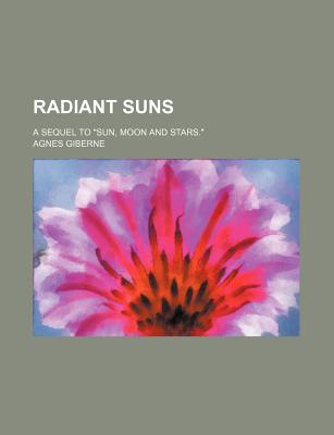 Radiant Suns; A Sequel to Sun, Moon and Stars. - Giberne, Agnes