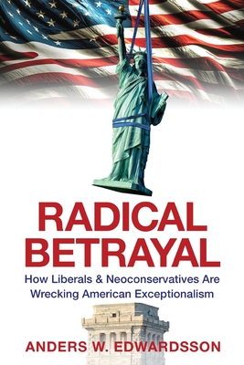 Radical Betrayal: How Liberals & Neoconservatives Are Wrecking American Exceptionalism - Edwardsson, Anders W