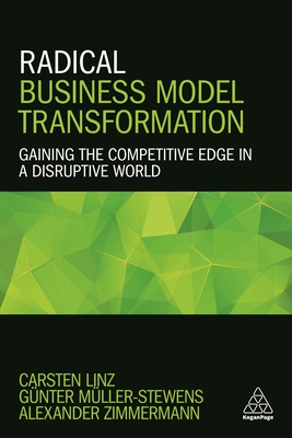 Radical Business Model Transformation: Gaining the Competitive Edge in a Disruptive World - Linz, Carsten, Dr., and Mller-Stewens, Gnter, and Zimmermann, Alexander