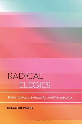 Radical Elegies: White Violence, Patriarchy, and Necropoetics - Perry, Eleanor, and Katz, Daniel (Editor)