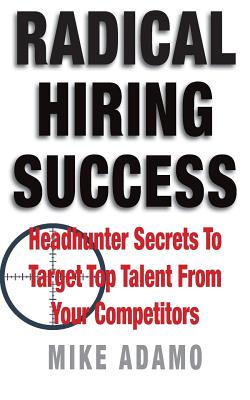 Radical Hiring Success: Headhunter Secrets To Target Top Talent From Your Competitors - Adamo, Mike