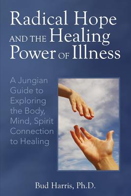 Radical Hope and the Healing Power of Illness: A Jungian Guide to Exploring the Body, Mind, Spirit Connection to Healing - Harris, Bud