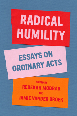 Radical Humility: Essays on Ordinary Acts - Modrak, Rebekah (Contributions by), and Vander Broek, Jamie Lausch (Editor), and Ahuvia, Aaron (Contributions by)
