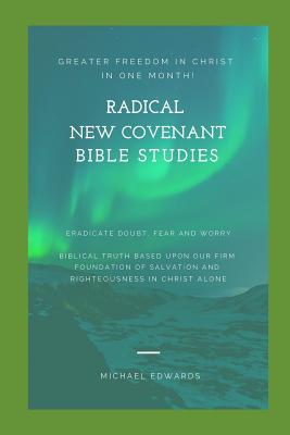 Radical New Covenant Bible Studies: Greater Freedom in Christ in One Month - Eradicate Doubt, Fear and Worry - Edwards, Michael