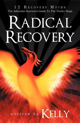 Radical Recovery: 12 Recovery Myths: The Addiction Survivor's Guide to the Twelve Steps - Kelly