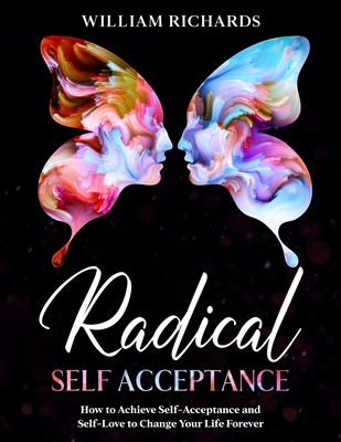 Radical Self Acceptance: How To Achieve Self-Acceptance And Self-Love to Change Your Life Forever - Richards, William