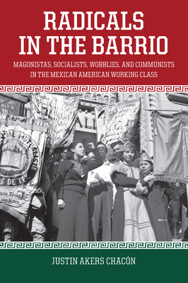 Radicals in the Barrio: Magonistas, Socialists, Wobblies, and Communists in the Mexican American Working Class - Akers Chacn, Justin