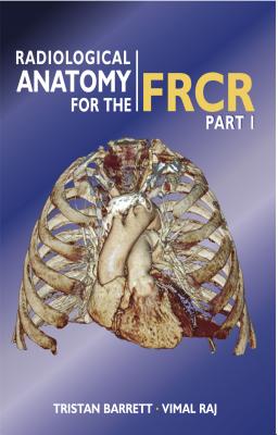 Radiological Anatomy for the FRCR Part 1 - Raj, Vimal, Dr., and Barrett, Tristan, Dr.