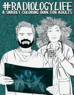 Radiology Life: A Snarky Coloring Book for Adults: A Funny Adult Coloring Book for Radiologists, Radiologic Technologists, Radiology Technicians, Radiographers, Radiotherapists, Radiation Therapists, Sonographers & Medical Dosimetrists
