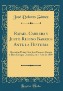 Rafael Carrera y Justo Rufino Barrios Ante La Historia: Discusion Entre Don Jose Dolores Gamez y Don Enrique Guzman, En El Ano de 1889 (Classic Reprint)