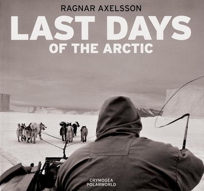 Ragnar Axelsson: Last Days of the Arctic - Axelsson, Ragnar (Photographer), and Nuttall, Mark, Professor (Text by)