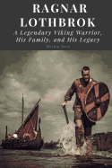 Ragnar Lothbrok: A Legendary Viking Warrior, His Family, and His Legacy
