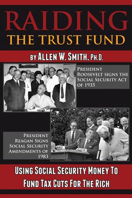 Raiding the Trust Fund: Using Social Security Money to Fund Tax Cuts for the Rich - Smith, Allen W, Ph.D.