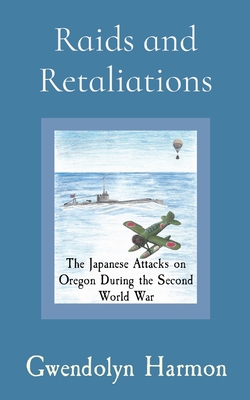 Raids and Retaliations: The Japanese Attacks on Oregon During the Second World War - Harmon, Gwendolyn