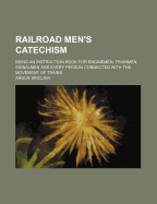 Railroad Men's Catechism: Being an Instruction Book for Enginemen, Trainmen, Signalmen and Every Person Connected with the Movement of Trains