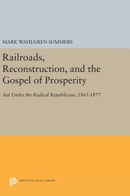 Railroads, Reconstruction, and the Gospel of Prosperity: Aid Under the Radical Republicans, 1865-1877 - Summers, Mark Wahlgren