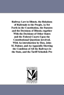 Railway Law in Illinois. the Relations of Railroads to the People, as Set Forth in the Constitution, the Statutes and the Decisions of Illinois; Together with the Decisions of Other States and the Federal Courts Upon the Constitutional Questions Involved.