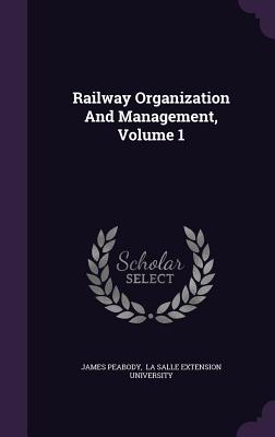 Railway Organization And Management, Volume 1 - Peabody, James, and La Salle Extension University (Creator)