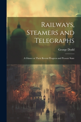 Railways, Steamers and Telegraphs: A Glance at Their Recent Progress and Present State - Dodd, George