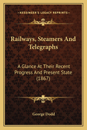 Railways, Steamers and Telegraphs: A Glance at Their Recent Progress and Present State