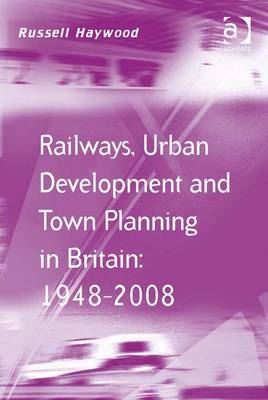 Railways, Urban Development and Town Planning in Britain: 1948-2008 - Haywood, Russ