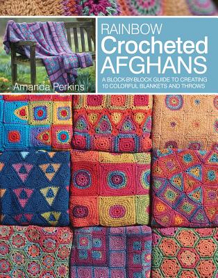 Rainbow Crocheted Afghans: A Block-By-Block Guide to Creating 10 Colorful Blankets and Throws - Perkins, Amanda