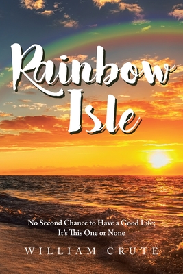 Rainbow Isle: No Second Chance to Have a Good Life; It's This One or None - Crute, William