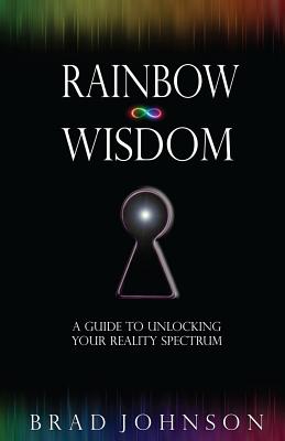 Rainbow Wisdom: A Guide to Unlocking Your Reality Spectrum - Johnson, Brad, Dr.