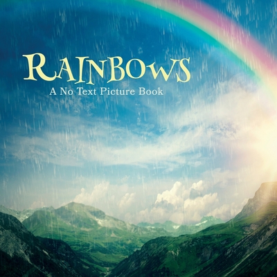 Rainbows, A No Text Picture Book: A Calming Gift for Alzheimer Patients and Senior Citizens Living With Dementia - Happiness, Lasting