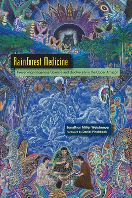 Rainforest Medicine: Preserving Indigenous Science and Biodiversity in the Upper Amazon - Weisberger, Jonathon Miller, and Pinchbeck, Daniel (Foreword by)