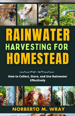 Rainwater Harvesting For Your Homestead: How to Collect, Store, and Use Rainwater Effectively - M Wray, Norberto